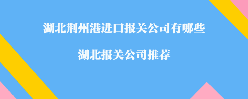 湖北荆州港进口报关公司有哪些？湖北报关公司推荐