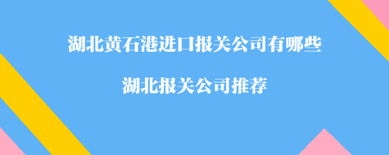 湖北黄石港进口报关公司有哪些？湖北报关公司推荐