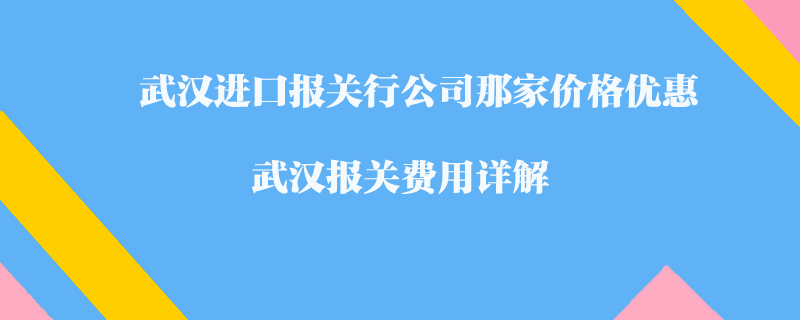 武汉进口报关行公司那家价格优惠？武汉报关费用详解