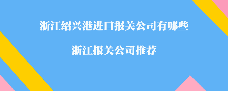 浙江绍兴港进口报关公司有哪些？浙江报关公司推荐