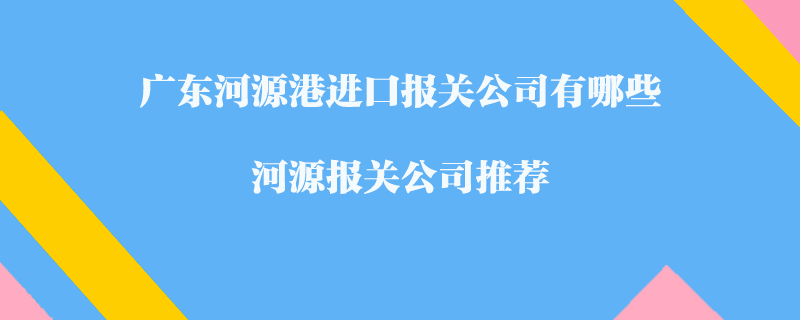 广东河源港进口报关公司有哪些？河源报关公司推荐