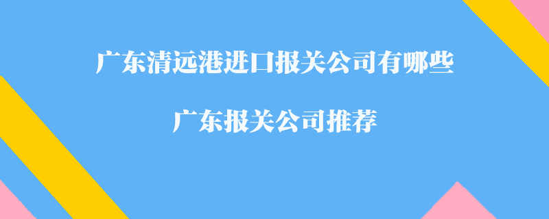 广东清远港进口报关公司有哪些？广东报关公司推荐