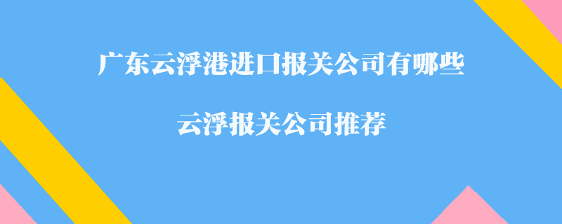 广东云浮港进口报关公司有哪些？云浮报关公司推荐