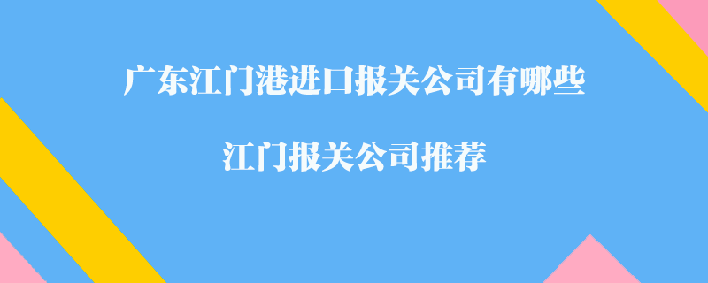 广东江门港进口报关公司有哪些？江门报关公司推荐