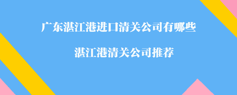 广东湛江港进口清关公司有哪些？湛江港清关公司推荐