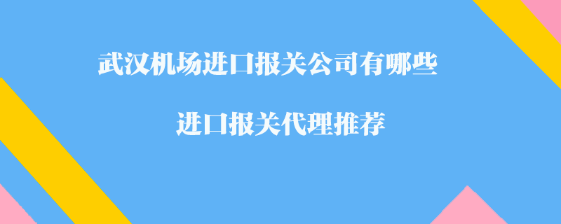 武汉机场进口报关公司有哪些？进口报关代理推荐