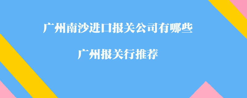 广州南沙进口报关公司有哪些？广州报关行推荐