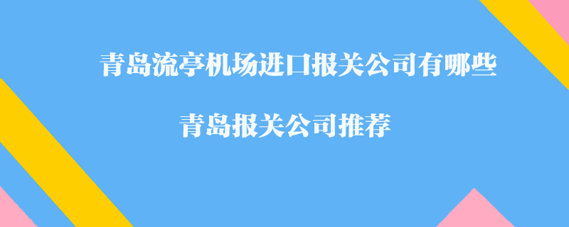 青岛流亭机场进口报关公司有哪些？青岛报关公司推荐