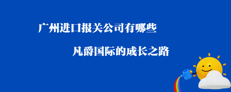 广州进口报关公司有哪些？凡爵国际的成长之路