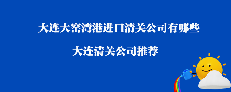 大连大窑湾港进口清关公司有哪些？大连清关公司推荐