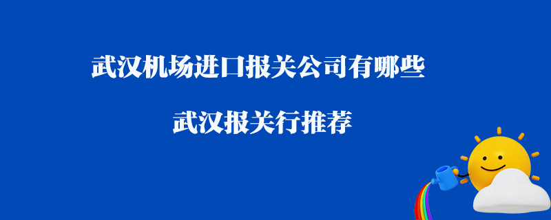 武汉机场进口报关公司有哪些？武汉报关行推荐