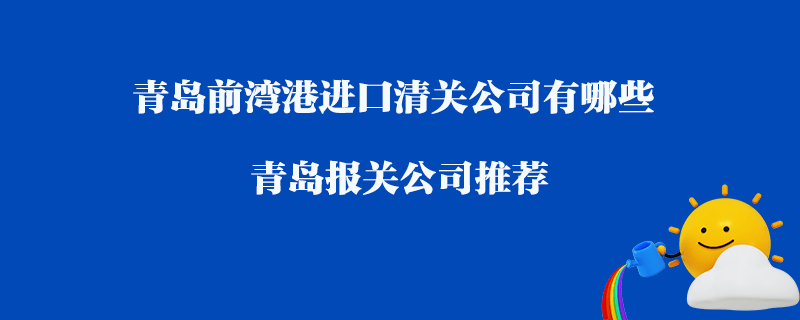 青岛前湾港进口清关公司有哪些？青岛报关公司推荐