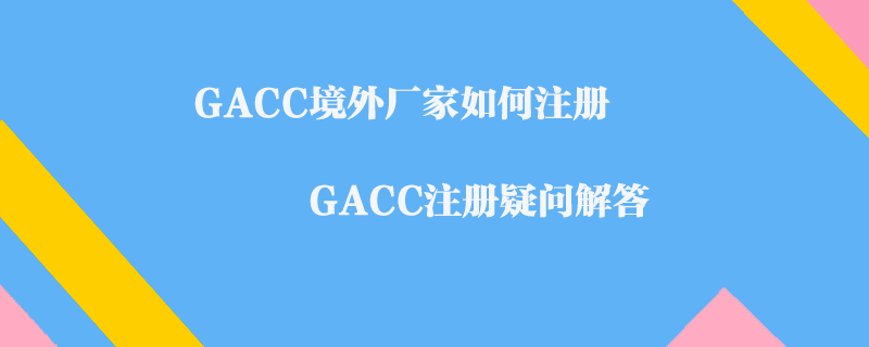 GACC境外厂家如何注册_GACC注册疑问解答