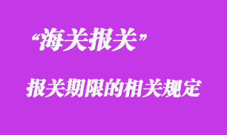 对报关期限的相关管理规定