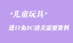 儿童玩具进口免3C清关需要资料有哪些？