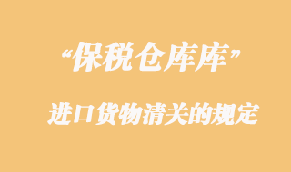 海关对保税仓库进口货物清关的规定
