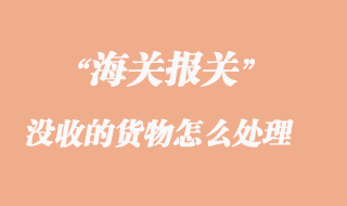 海关没收的货物怎么处理