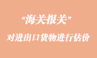 海关如何对进出口货物进行估价