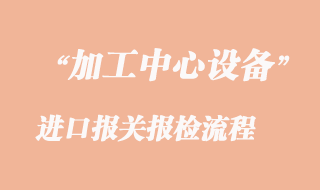 加工中心进口报关报检流程
