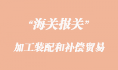 加工装配和补偿贸易货物报关清关