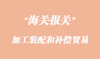加工装配和补偿贸易货物报关清关
