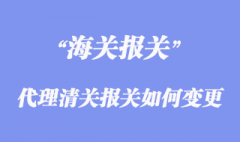进出口代理清关报关如何变更？