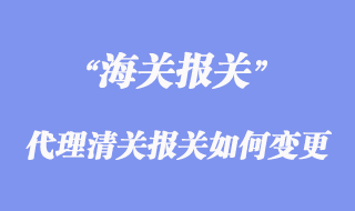 进出口代理清关报关如何变更