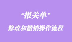 进出口货物报关单修改和撤销操作流程