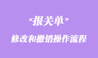 进出口货物报关单修改和撤销操作流程