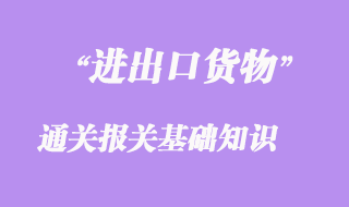 进出口货物通关报关基础知识