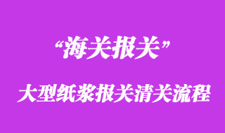 进口大型纸浆报关清关流程