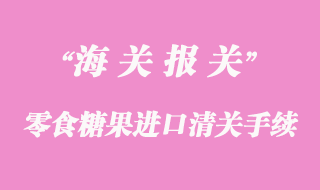 零食糖果进口清关所需资料与流程