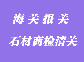 石材商检清关港口需要准备资料