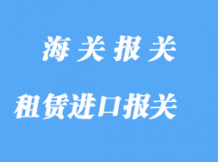 租赁进口报关需要注意那些