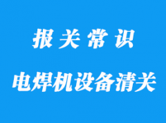 电焊机设备进口清关流程分享