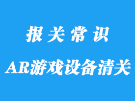 日本AR游戏设备进口清关的资料以及流程手续