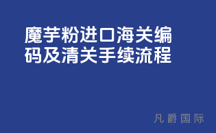 魔芋粉进口HS海关编码及清关手续流程