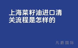 上海菜籽油进口清关流程是怎样的？