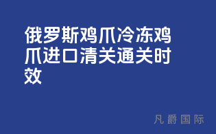 俄罗斯鸡爪冷冻鸡爪进口清关通关时效