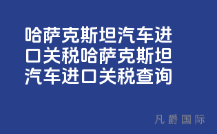 哈萨克斯坦汽车进口关税(哈萨克斯坦汽车进口关税查询)
